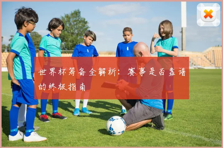 世界杯筹备全解析：赛事是否靠谱的终极指南