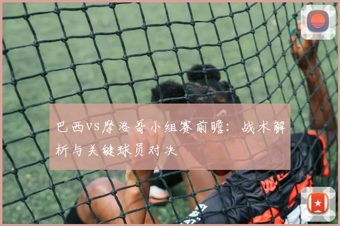 巴西vs摩洛哥小组赛前瞻：战术解析与关键球员对决