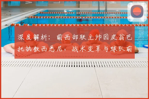 深度解析:前西部联主帅因皮翁巴托执教西悉尼,战术变革与球队前景全展望