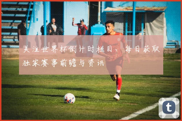 关注世界杯倒计时栏目,每日获取独家赛事前瞻与资讯