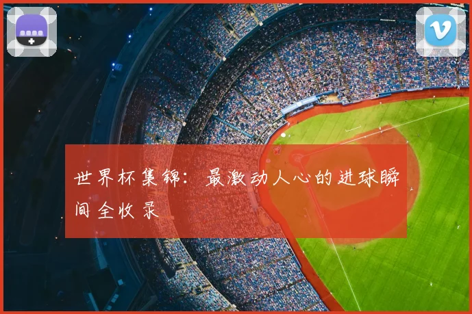 世界杯集锦:最激动人心的进球瞬间全收录