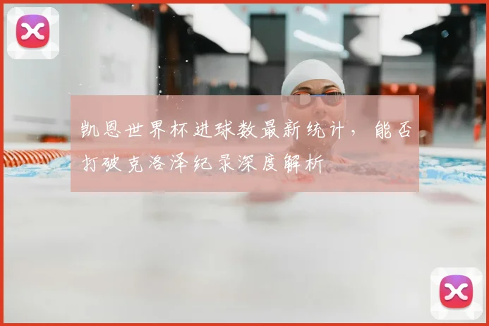 凯恩世界杯进球数最新统计，能否打破克洛泽纪录深度解析
