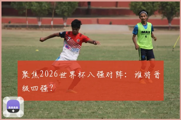 聚焦2026世界杯八强对阵:谁将晋级四强?