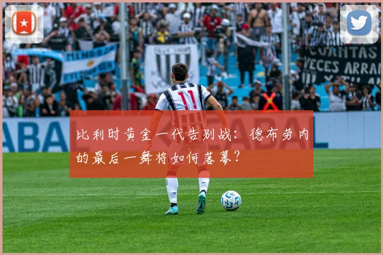 比利时黄金一代告别战:德布劳内的最后一舞将如何落幕?