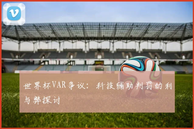 世界杯VAR争议:科技辅助判罚的利与弊探讨
