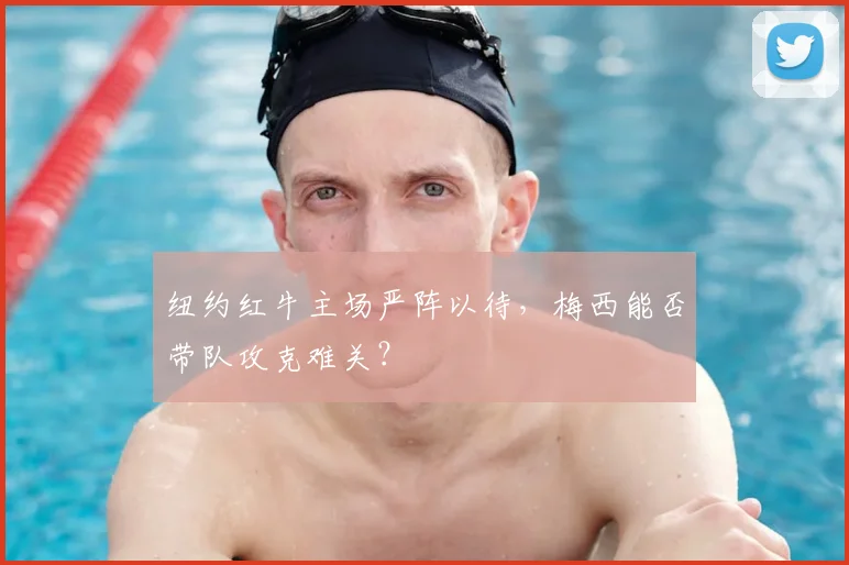 纽约红牛主场严阵以待,梅西能否带队攻克难关?