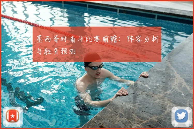 墨西哥对南非比赛前瞻：阵容分析与胜负预测