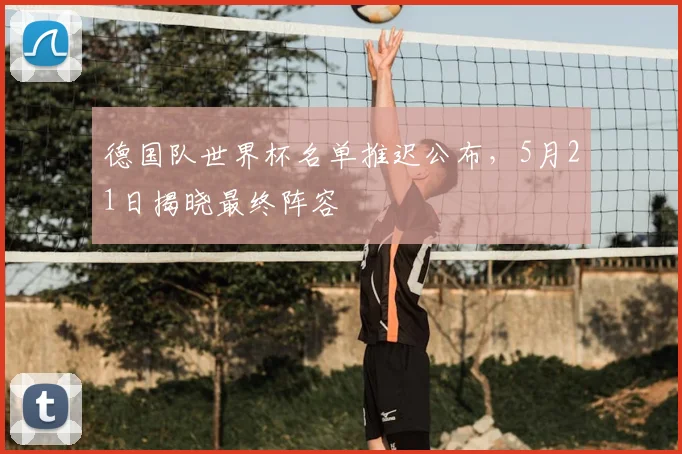 德国队世界杯名单推迟公布，5月21日揭晓最终阵容
