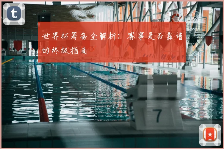 世界杯筹备全解析:赛事是否靠谱的终极指南