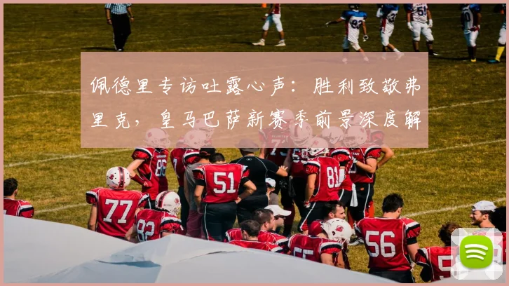 佩德里专访吐露心声：胜利致敬弗里克，皇马巴萨新赛季前景深度解析