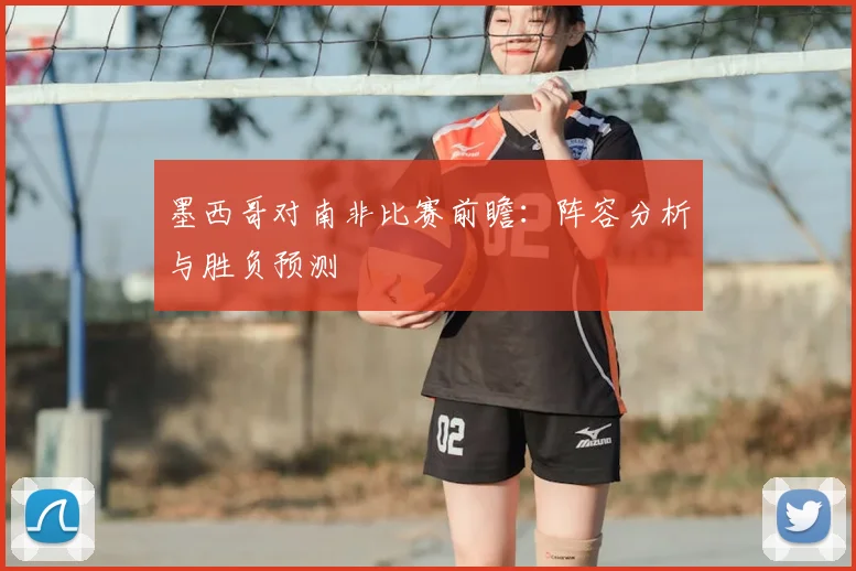 墨西哥对南非比赛前瞻:阵容分析与胜负预测