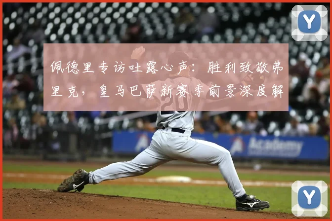 佩德里专访吐露心声：胜利致敬弗里克，皇马巴萨新赛季前景深度解析