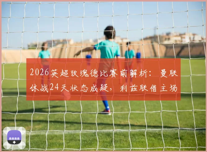 2026英超玫瑰德比赛前解析：曼联休战24天状态成疑，利兹联借主场之利能否雪耻？附历史交锋与关键球员评估