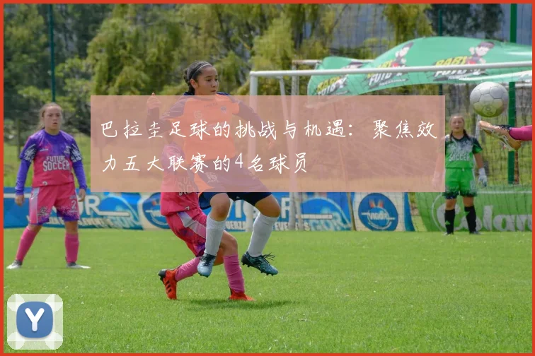巴拉圭足球的挑战与机遇：聚焦效力五大联赛的4名球员