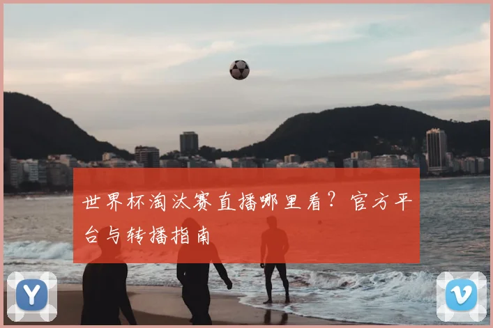 世界杯淘汰赛直播哪里看？官方平台与转播指南