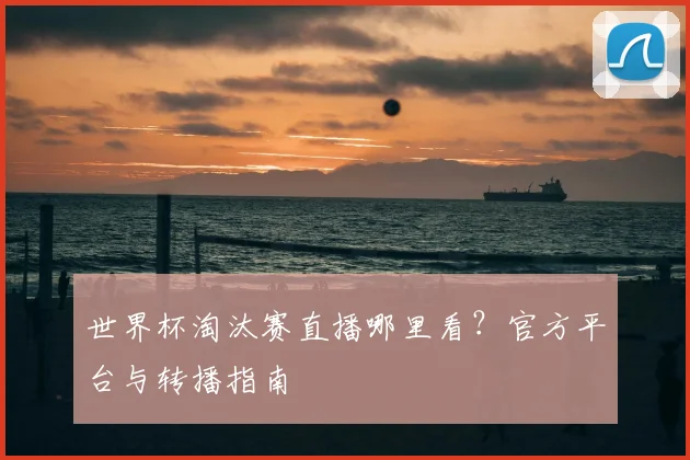 世界杯淘汰赛直播哪里看?官方平台与转播指南