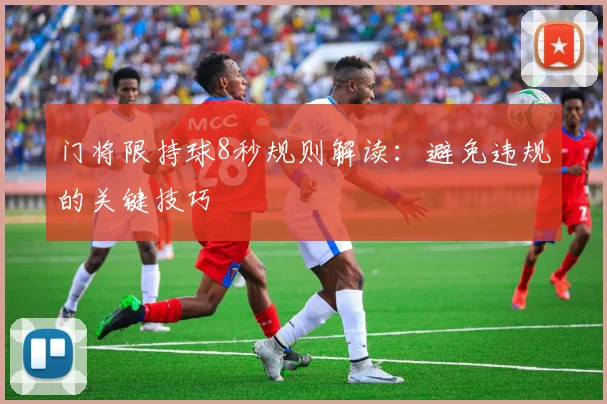 门将限持球8秒规则解读：避免违规的关键技巧