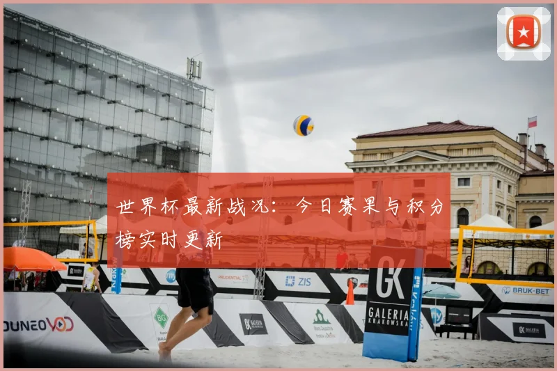 世界杯最新战况：今日赛果与积分榜实时更新