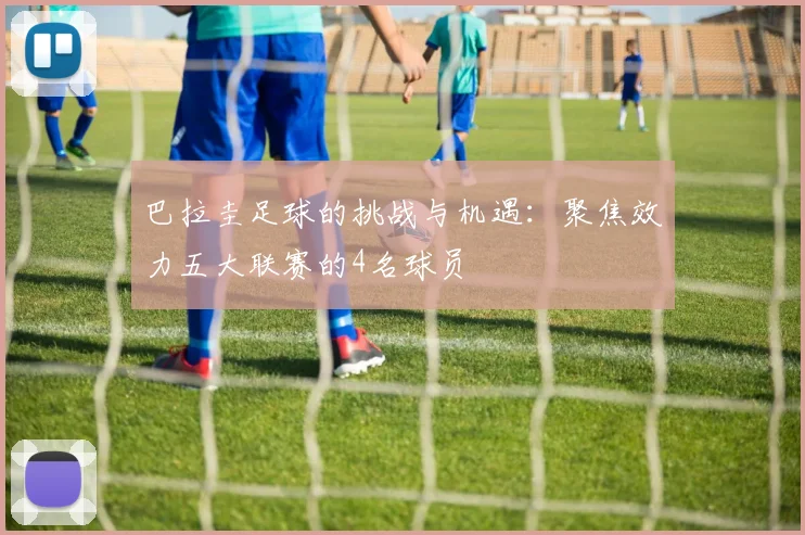 巴拉圭足球的挑战与机遇：聚焦效力五大联赛的4名球员
